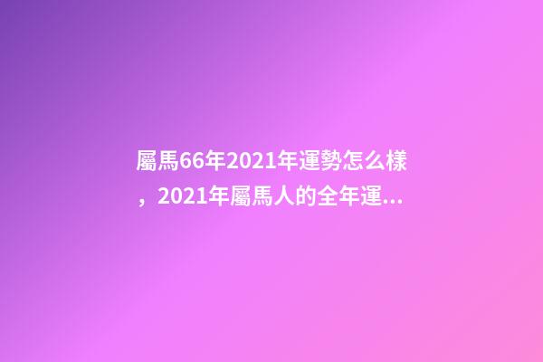 屬馬66年2021年運勢怎么樣，2021年屬馬人的全年運勢如何？ 66年屬馬2021年好不好，屬馬，1966年生人，2021年運勢情況會-第1張-觀點-玄機派